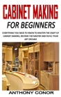 Cabinet Making for Beginners: Everything You Need to Know to Master the Craft of Cabinet Making, Become the Master and Fufill Your Art Dreams By Anthony Conor Cover Image