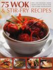 75 Wok & Stir-Fry Recipes: Spicy and Aromatic Dishes Shown Step by Step in Over 350 Superb Photographs Cover Image