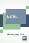 Base-Ball: How To Become A Player With The Origin, History And Explanation Of The Game By John Montgomery Ward Cover Image