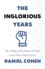 The Inglorious Years: The Collapse of the Industrial Order and the Rise of Digital Society By Daniel Cohen, Jane Marie Todd (Translator) Cover Image