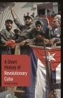 A Short History of Revolutionary Cuba: Revolution, Power, Authority and the State from 1959 to the Present Day (Short Histories) By Antoni Kapcia Cover Image