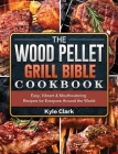 The Wood Pellet Grill Bible Cookbook: Easy, Vibrant & Mouthwatering Recipes for Everyone Around the World Cover Image