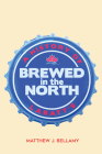 Brewed in the North: A History of Labatt's By Matthew J. Bellamy, Matthew J. Bellamy Cover Image
