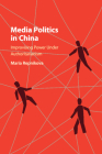 Media Politics in China: Improvising Power Under Authoritarianism By Maria Repnikova Cover Image