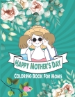 Happy Mother's Day Coloring Book For Moms: Mother's Day Coloring Book Anti-Stress Designs, A Snarky Adult Coloring Book, Inspiring Words to Color and Cover Image