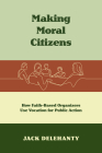 Making Moral Citizens: How Faith-Based Organizers Use Vocation for Public Action By Jack Delehanty Cover Image