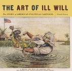 The Art of Ill Will: The Story of American Political Cartoons By Donald Dewey Cover Image