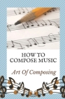 How To Compose Music: Art Of Composing: Why Should One Compose Music By Mauro Murrain Cover Image