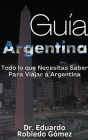 Guía Argentina Todo lo que Necesitas Saber Para Viajar a Argentina By Eduardo Robledo Gómez Cover Image