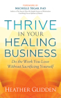 Thrive in Your Healing Business: Do the Work You Love Without Sacrificing Yourself By Heather Glidden Cover Image