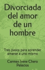 Divorciada del amor de un hombre: Tres pasos para aprender amarse a uno mismo By Carmen Irene Chero Palacios Cover Image