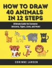 How to Draw 40 Animals in 12 Steps: Ultimate Guide for Everyone - Unicorns, Tigers, Lions, and More! Cover Image