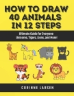 How to Draw 40 Animals in 12 Steps: Ultimate Guide for Everyone - Unicorns, Tigers, Lions, and More! By Corinne Larsen Cover Image