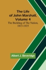 The Life of John Marshall, Volume 4: The building of the nation, 1815-1835 By Albert J. Beveridge Cover Image