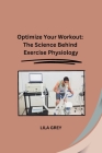 Optimize Your Workout: The Science Behind Exercise Physiology By Lila Grey Cover Image