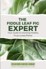 The Fiddle Leaf Fig Expert: Your Guide to Growing Healthy Ficus Lyrata Plants By Claire Akin Mba Cover Image