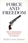 Force and Freedom: Black Abolitionists and the Politics of Violence (America in the Nineteenth Century) By Kellie Carter Jackson Cover Image