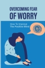 Overcoming Fear Of Worry: How To Improve The Positive Mind: Guide To Fighting Off A Giant Fear By Liz Skehan Cover Image