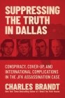 Suppressing the Truth in Dallas: Conspiracy, Cover-Up, and International Complications in the JFK Assassination Case By Charles Brandt Cover Image