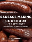 The Sausage Making Cookbook For Beginners: 100+ Simple and Flavorful Homemade Pork, Beef, Wild Game, Poultry, and Vegan Sausage Recipes and Dishes Cover Image