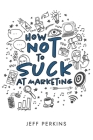 How Not to Suck At Marketing By Jeff Perkins, Katherine Guntner (Editor), Telia Garner (Illustrator) Cover Image