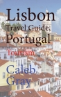Lisbon Travel Guide, Portugal: Tourism By Caleb Gray Cover Image