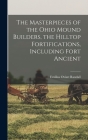 The Masterpieces of the Ohio Mound Builders, the Hilltop Fortifications, Including Fort Ancient By Emilius Oviatt Randall Cover Image
