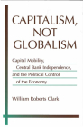 Capitalism, Not Globalism: Capital Mobility, Central Bank Independence, and the Political Control of the Economy (Michigan Studies In International Political Economy) By William Roberts Clark Cover Image