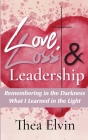 Love, Loss & Leadership: Remembering in the Darkness What I Learned in the Light By Thea Elvin Cover Image