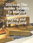Discover The Insider Secrets To Making Money From Buying and Selling Gold By Successful Business Academy Cover Image