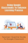 Using Google Classrooms To Enhance Learning Process: Teachers' Essential Guide To Google Classroom: Teacher Equipment For Online Teaching By Niesha Gillion Cover Image