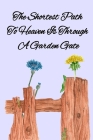 The Shortest Path To Heaven Is Through A Garden Gate: Gardening Gifts For Women Under 20 Dollars - Vegetable Growing Journal - Gardening Planner And L Cover Image