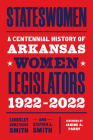 Stateswomen: A Centennial History of Arkansas Women Legislators, 1922-2022 By Lindsley Armstrong Smith, Stephen A. Smith Cover Image