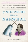 If Nietzsche Were a Narwhal: What Animal Intelligence Reveals About Human Stupidity By Justin Gregg Cover Image