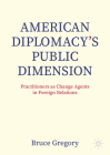 American Diplomacy's Public Dimension: Practitioners as Change Agents in Foreign Relations By Bruce Gregory Cover Image