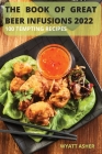 The Book of Great Beer Infusions 2022: 100 Tempting Recipes By Wyatt Asher Cover Image