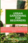 Urban Gardening for Beginners: A Guide on How to Grow Plants No Matter Where You Live & Everything You Need to Know to Start & Sustain a Thriving Rai Cover Image