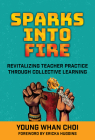 Sparks Into Fire: Revitalizing Teacher Practice Through Collective Learning By Young Whan Choi, Ericka Huggins (Foreword by) Cover Image