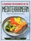 A Cookbook for Beginners on the Mediterranean Diet: Recipes for delectable fish and seafood By Andre L Sande Cover Image