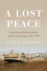 A Lost Peace: Great Power Politics and the Arab-Israeli Dispute, 1967-1979 (Cornell Studies in Security Affairs) By Galen Jackson Cover Image