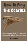 How To Play The Ocarina: A Comprehensive Guide To Playing The Ocarina With 10 Easy-Beginners Songs Cover Image