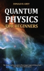 Quantum Physics for Beginners: The Simple And Easy Guide In Plain Simple English Without Math (Plus The Theory Of Relativity) By Donald B. Grey Cover Image