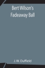 Bert Wilson's Fadeaway Ball By J. W. Duffield Cover Image