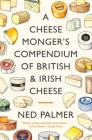 A Cheesemonger's Compendium of British & Irish Cheese By Ned Palmer Cover Image