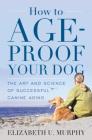 How to Age-Proof Your Dog: The Art and Science of Successful Canine Aging Cover Image