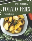 150 Potato Fries Recipes: A Potato Fries Cookbook You Won't be Able to Put Down By Felicia Brown Cover Image