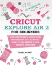 Cricut Explore Air 2 for Beginners: The Definitive Guide for Beginners to Learning How to Maximize Your Cricut Machine Cover Image