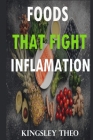 Foods that Fight Inflammation: Inflammation Diet for Beginners and Dietary Plan By Kingsley Theo Cover Image