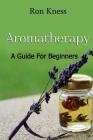 Aromatherapy - A Guide for Beginners: Reap the Benefits of Using Essential Oils In Your Life By Ron Kness Cover Image
