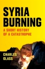 Syria Burning: A Short History of a Catastrophe By Charles Glass, Patrick Cockburn (Foreword by) Cover Image